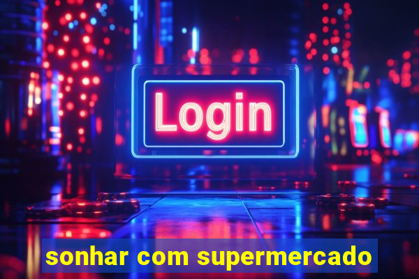 sonhar com supermercado